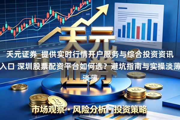 天元证券_提供实时行情开户服务与综合投资资讯入口 深圳股票配资平台如何选？避坑指南与实操淡薄
