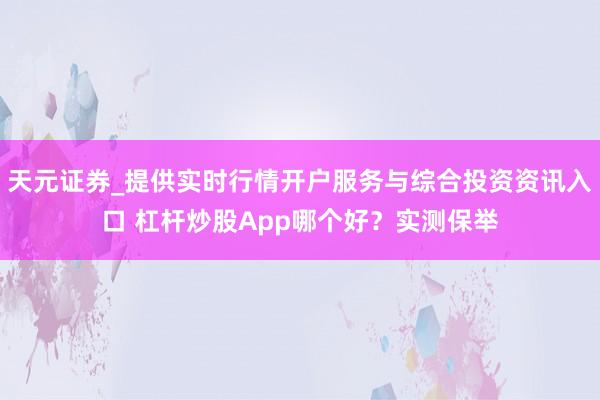 天元证券_提供实时行情开户服务与综合投资资讯入口 杠杆炒股App哪个好？实测保举
