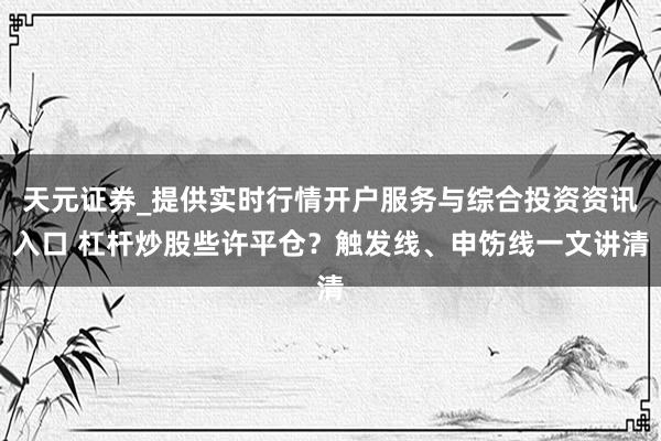 天元证券_提供实时行情开户服务与综合投资资讯入口 杠杆炒股些许平仓？触发线、申饬线一文讲清