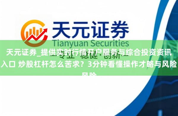 天元证券_提供实时行情开户服务与综合投资资讯入口 炒股杠杆怎么苦求？3分钟看懂操作才略与风险