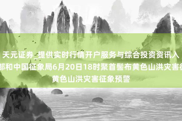 天元证券_提供实时行情开户服务与综合投资资讯入口 水利部和中国征象局6月20日18时聚首髻布黄色山洪灾害征象预警