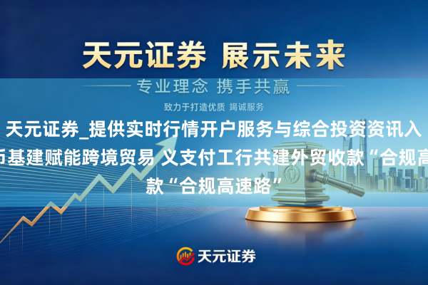 天元证券_提供实时行情开户服务与综合投资资讯入口 数币基建赋能跨境贸易 义支付工行共建外贸收款“合规高速路”
