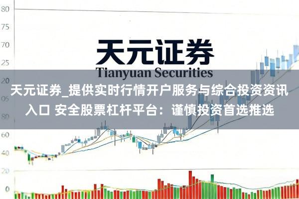 天元证券_提供实时行情开户服务与综合投资资讯入口 安全股票杠杆平台:谨慎投资首选推选