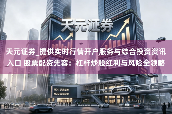 天元证券_提供实时行情开户服务与综合投资资讯入口 股票配资先容：杠杆炒股红利与风险全领略