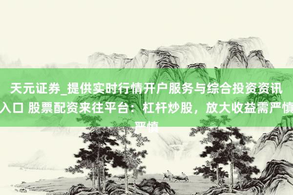天元证券_提供实时行情开户服务与综合投资资讯入口 股票配资来往平台：杠杆炒股，放大收益需严慎