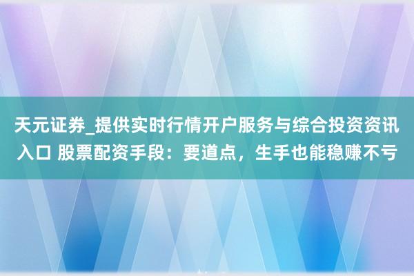 天元证券_提供实时行情开户服务与综合投资资讯入口 股票配资手段：要道点，生手也能稳赚不亏