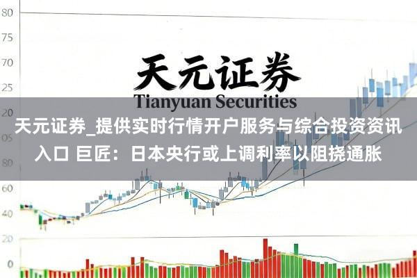 天元证券_提供实时行情开户服务与综合投资资讯入口 巨匠：日本央行或上调利率以阻挠通胀