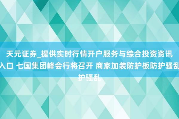 天元证券_提供实时行情开户服务与综合投资资讯入口 七国集团峰会行将召开 商家加装防护板防护骚乱