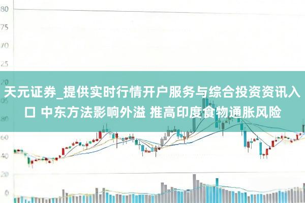 天元证券_提供实时行情开户服务与综合投资资讯入口 中东方法影响外溢 推高印度食物通胀风险