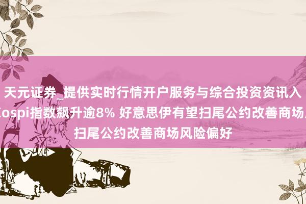 天元证券_提供实时行情开户服务与综合投资资讯入口 韩国Kospi指数飙升逾8% 好意思伊有望扫尾公约改善商场风险偏好