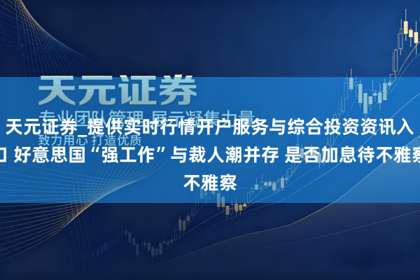 天元证券_提供实时行情开户服务与综合投资资讯入口 好意思国“强工作”与裁人潮并存 是否加息待不雅察
