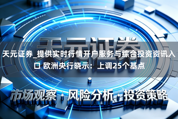 天元证券_提供实时行情开户服务与综合投资资讯入口 欧洲央行晓示：上调25个基点