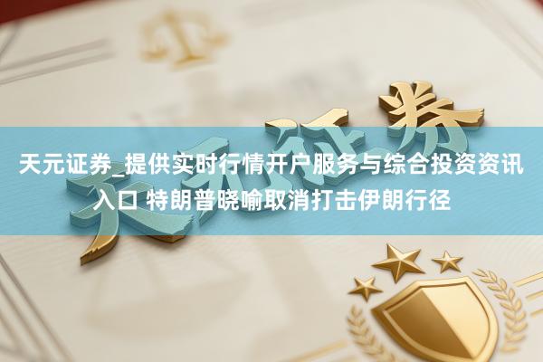 天元证券_提供实时行情开户服务与综合投资资讯入口 特朗普晓喻取消打击伊朗行径