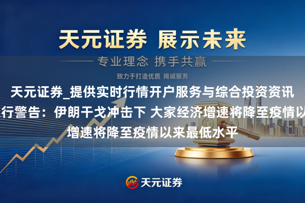 天元证券_提供实时行情开户服务与综合投资资讯入口 寰宇银行警告：伊朗干戈冲击下 大家经济增速将降至疫情以来最低水平