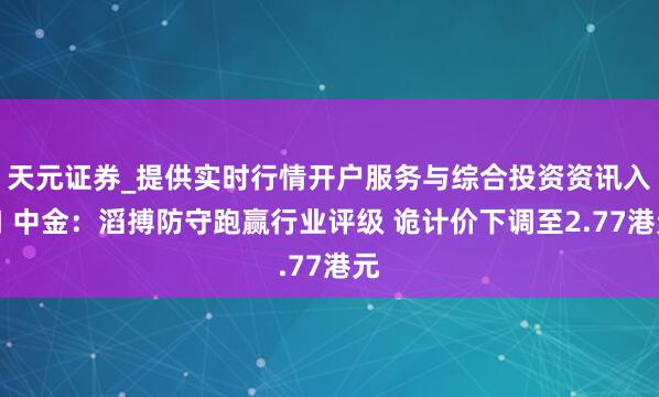 天元证券_提供实时行情开户服务与综合投资资讯入口 中金：滔搏防守跑赢行业评级 诡计价下调至2.77港元