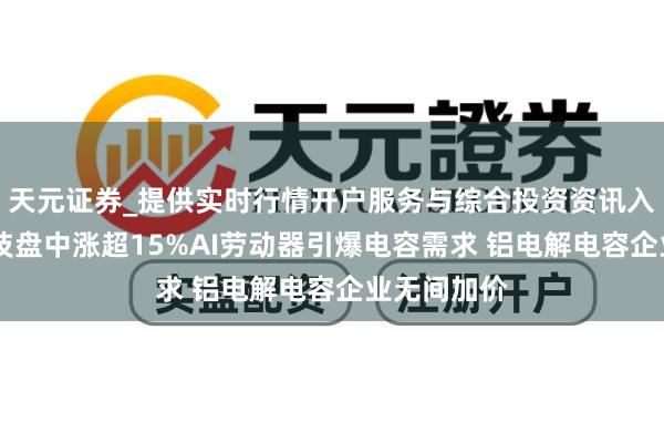 天元证券_提供实时行情开户服务与综合投资资讯入口 万裕科技盘中涨超15%AI劳动器引爆电容需求 铝电解电容企业无间加价