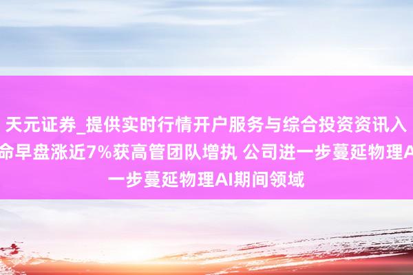 天元证券_提供实时行情开户服务与综合投资资讯入口 佑驾革命早盘涨近7%获高管团队增执 公司进一步蔓延物理AI期间领域