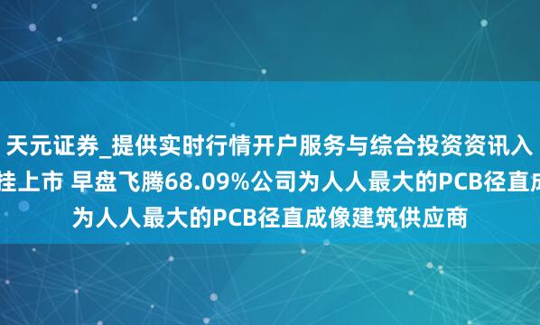 天元证券_提供实时行情开户服务与综合投资资讯入口 芯碁微装首挂上市 早盘飞腾68.09%公司为人人最大的PCB径直成像建筑供应商
