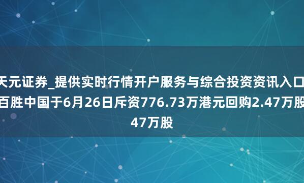 天元证券_提供实时行情开户服务与综合投资资讯入口 百胜中国于6月26日斥资776.73万港元回购2.47万股