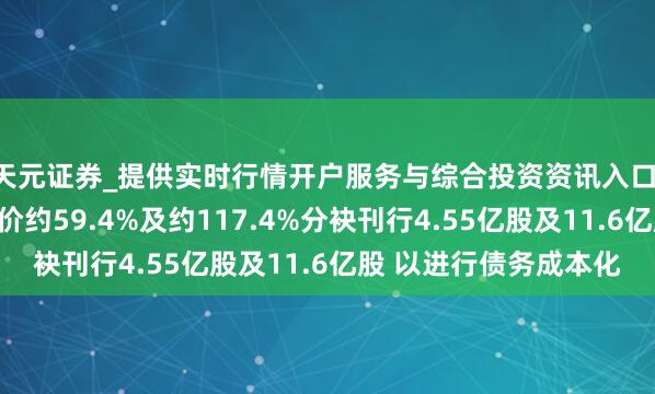 天元证券_提供实时行情开户服务与综合投资资讯入口 动力及能量人人拟溢价约59.4%及约117.4%分袂刊行4.55亿股及11.6亿股 以进行债务成本化