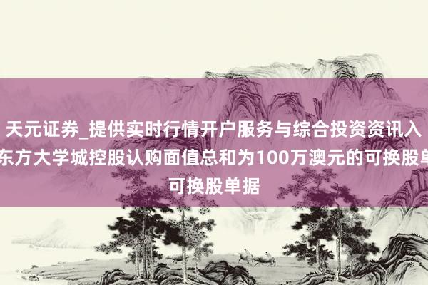 天元证券_提供实时行情开户服务与综合投资资讯入口 东方大学城控股认购面值总和为100万澳元的可换股单据