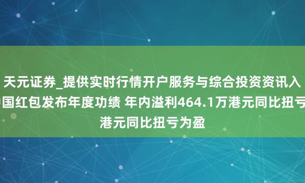 天元证券_提供实时行情开户服务与综合投资资讯入口 中国红包发布年度功绩 年内溢利464.1万港元同比扭亏为盈