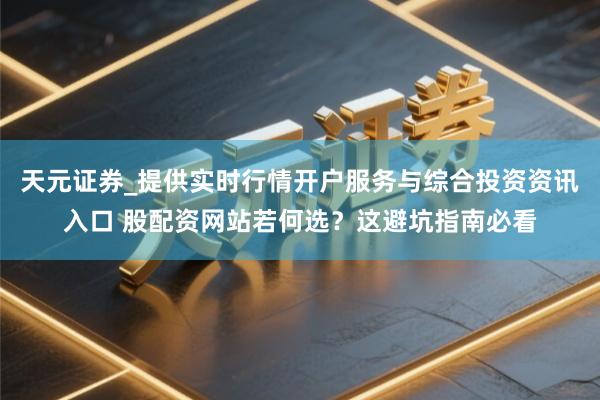 天元证券_提供实时行情开户服务与综合投资资讯入口 股配资网站若何选？这避坑指南必看