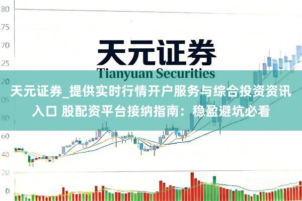 天元证券_提供实时行情开户服务与综合投资资讯入口 股配资平台接纳指南：稳盈避坑必看