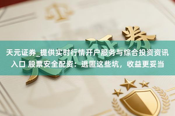 天元证券_提供实时行情开户服务与综合投资资讯入口 股票安全配资：逃匿这些坑，收益更妥当