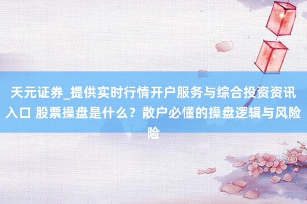 天元证券_提供实时行情开户服务与综合投资资讯入口 股票操盘是什么？散户必懂的操盘逻辑与风险