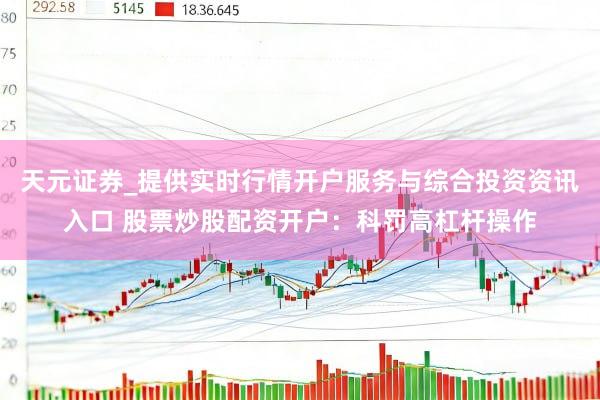 天元证券_提供实时行情开户服务与综合投资资讯入口 股票炒股配资开户：科罚高杠杆操作