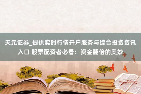 天元证券_提供实时行情开户服务与综合投资资讯入口 股票配资者必看：资金翻倍的奥妙