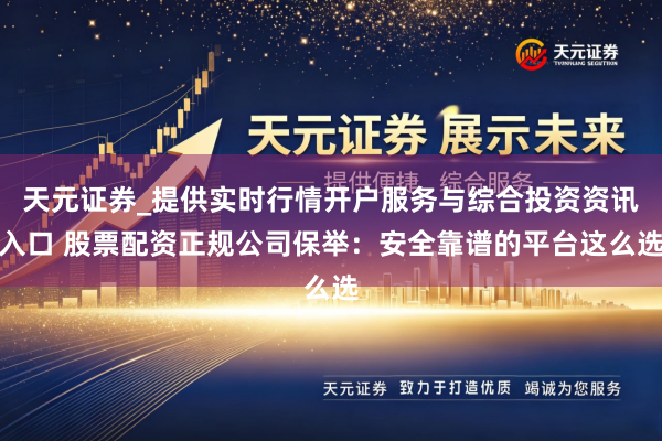 天元证券_提供实时行情开户服务与综合投资资讯入口 股票配资正规公司保举：安全靠谱的平台这么选