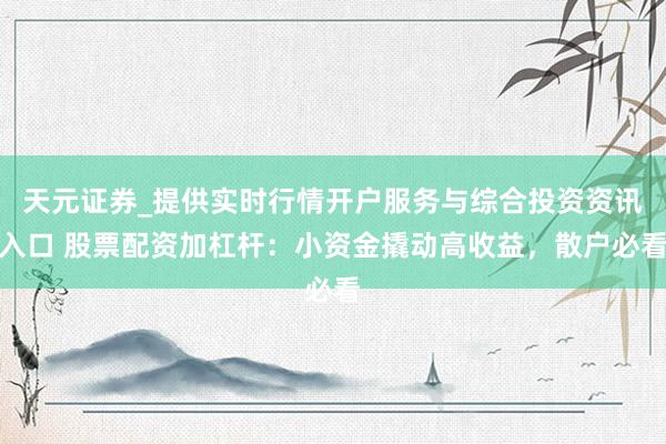 天元证券_提供实时行情开户服务与综合投资资讯入口 股票配资加杠杆：小资金撬动高收益，散户必看