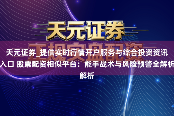 天元证券_提供实时行情开户服务与综合投资资讯入口 股票配资相似平台：能手战术与风险预警全解析
