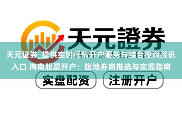 天元证券_提供实时行情开户服务与综合投资资讯入口 海南股票开户：腹地券商推选与实操指南