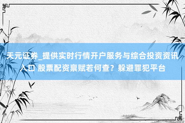 天元证券_提供实时行情开户服务与综合投资资讯入口 股票配资禀赋若何查？躲避罪犯平台