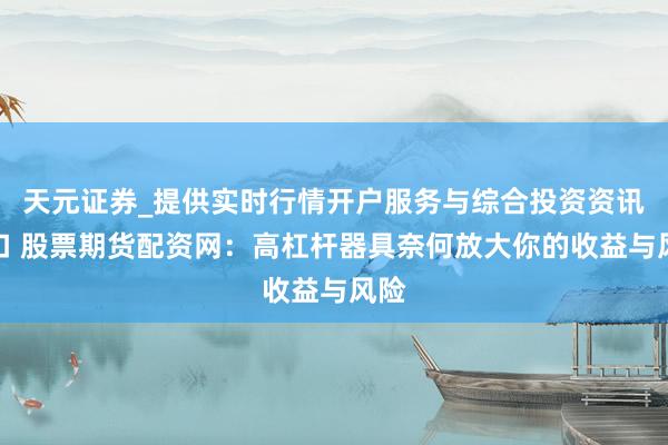 天元证券_提供实时行情开户服务与综合投资资讯入口 股票期货配资网：高杠杆器具奈何放大你的收益与风险