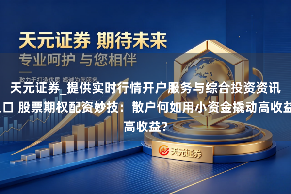 天元证券_提供实时行情开户服务与综合投资资讯入口 股票期权配资妙技：散户何如用小资金撬动高收益？