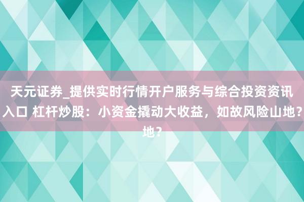天元证券_提供实时行情开户服务与综合投资资讯入口 杠杆炒股：小资金撬动大收益，如故风险山地？