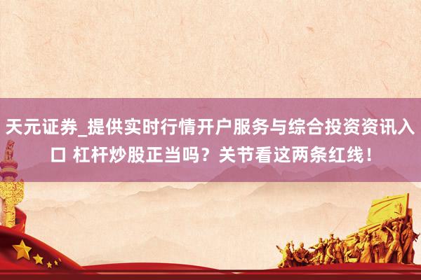 天元证券_提供实时行情开户服务与综合投资资讯入口 杠杆炒股正当吗？关节看这两条红线！