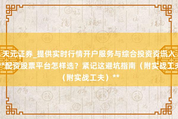天元证券_提供实时行情开户服务与综合投资资讯入口 > **配资股票平台怎样选？紧记这避坑指南（附实战工夫）**