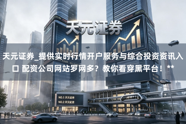 天元证券_提供实时行情开户服务与综合投资资讯入口 配资公司网站罗网多？教你看穿黑平台！**