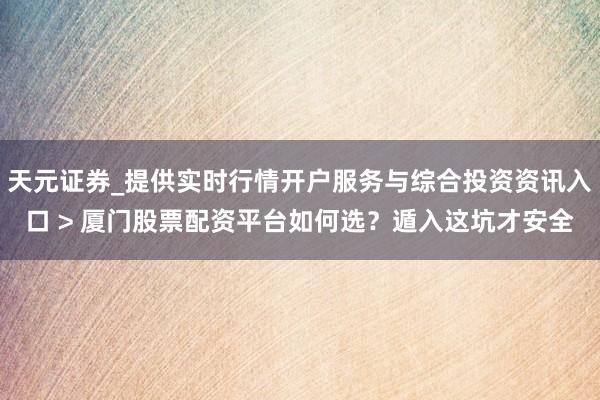 天元证券_提供实时行情开户服务与综合投资资讯入口 > 厦门股票配资平台如何选？遁入这坑才安全
