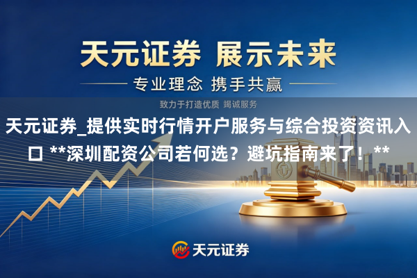 天元证券_提供实时行情开户服务与综合投资资讯入口 **深圳配资公司若何选？避坑指南来了！**