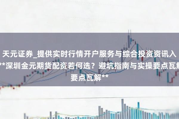 天元证券_提供实时行情开户服务与综合投资资讯入口 **深圳金元期货配资若何选？避坑指南与实操要点瓦解**
