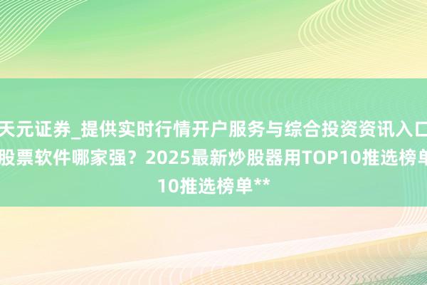 天元证券_提供实时行情开户服务与综合投资资讯入口 **股票软件哪家强？2025最新炒股器用TOP10推选榜单**