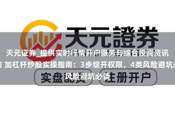 天元证券_提供实时行情开户服务与综合投资资讯入口 加杠杆炒股实操指南：3步绽开权限，4类风险避坑必读