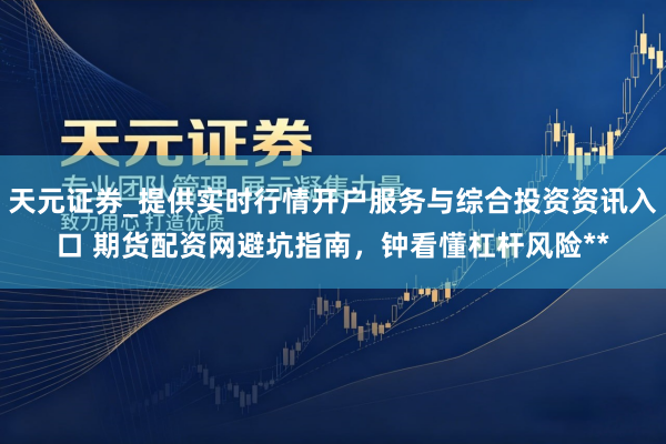 天元证券_提供实时行情开户服务与综合投资资讯入口 期货配资网避坑指南，钟看懂杠杆风险**