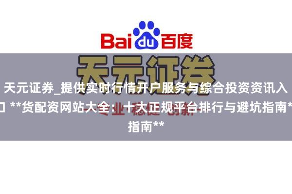天元证券_提供实时行情开户服务与综合投资资讯入口 **货配资网站大全：十大正规平台排行与避坑指南**